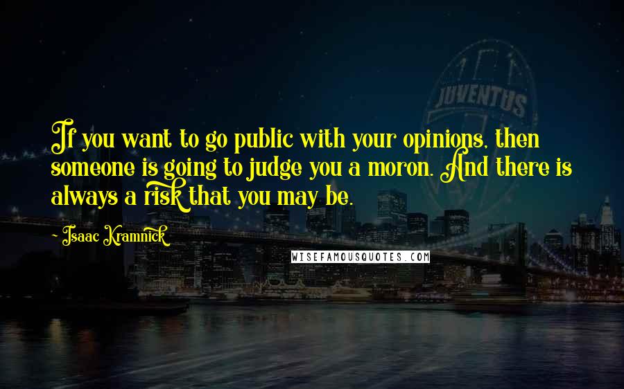 Isaac Kramnick quotes: If you want to go public with your opinions, then someone is going to judge you a moron. And there is always a risk that you may be. Isaac Kramnick quotes: If you want to go public with your opinions, then someone is going to judge you a moron. And there is always a risk that you may be.