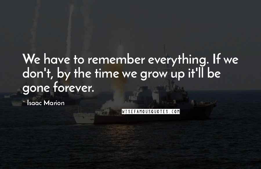 Isaac Marion quotes: We have to remember everything. If we don't, by the time we grow up it'll be gone forever.