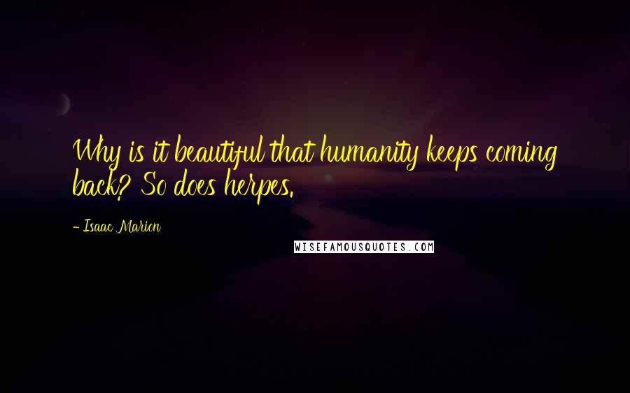 Isaac Marion quotes: Why is it beautiful that humanity keeps coming back? So does herpes.