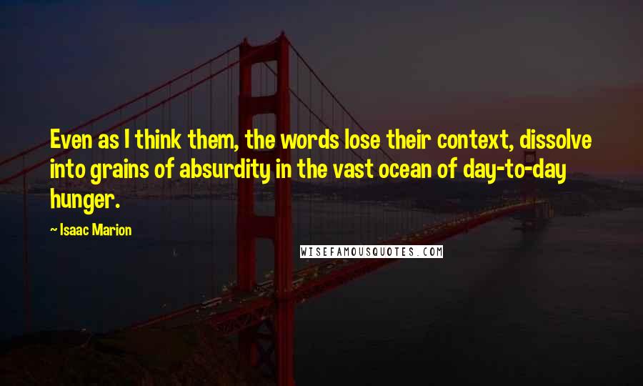 Isaac Marion quotes: Even as I think them, the words lose their context, dissolve into grains of absurdity in the vast ocean of day-to-day hunger.