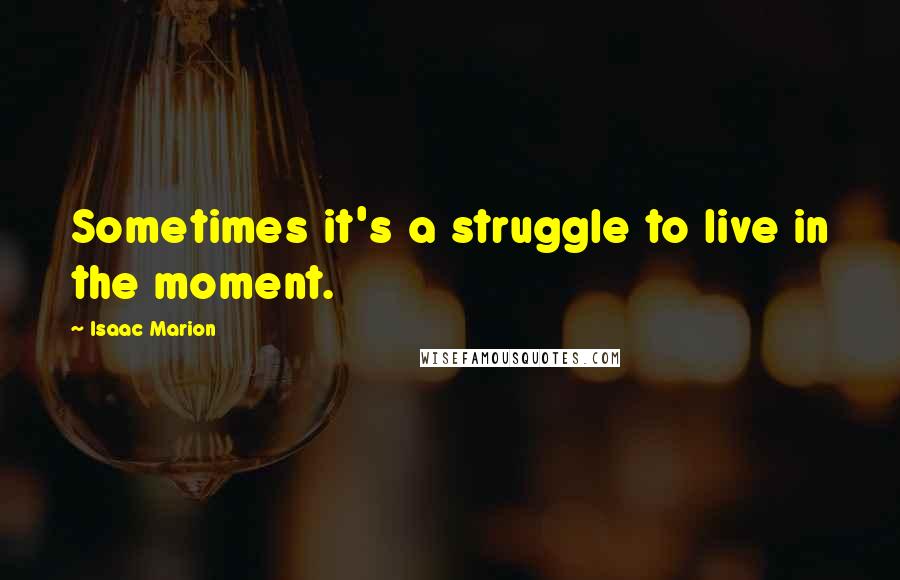 Isaac Marion quotes: Sometimes it's a struggle to live in the moment.