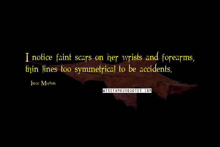 Isaac Marion quotes: I notice faint scars on her wrists and forearms, thin lines too symmetrical to be accidents.