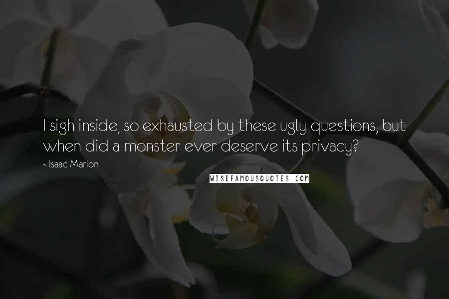 Isaac Marion quotes: I sigh inside, so exhausted by these ugly questions, but when did a monster ever deserve its privacy?