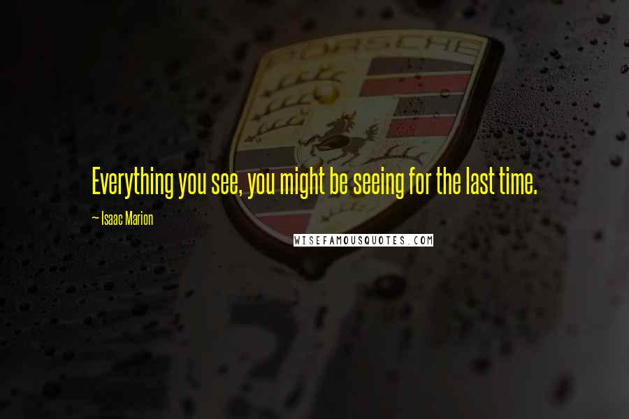 Isaac Marion quotes: Everything you see, you might be seeing for the last time.