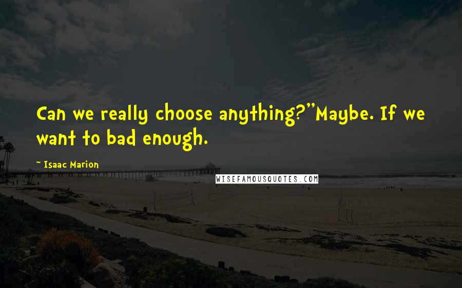 Isaac Marion quotes: Can we really choose anything?''Maybe. If we want to bad enough.