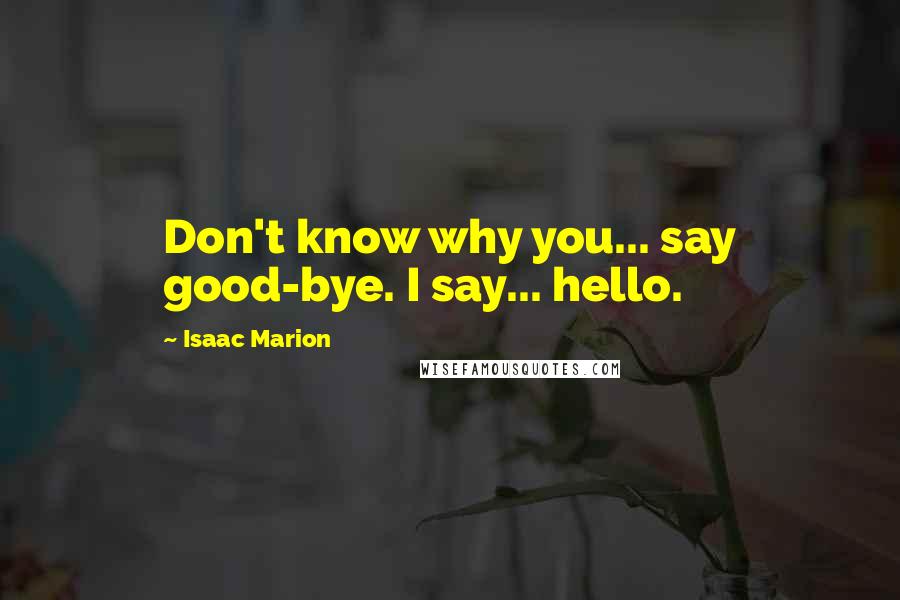 Isaac Marion quotes: Don't know why you... say good-bye. I say... hello.