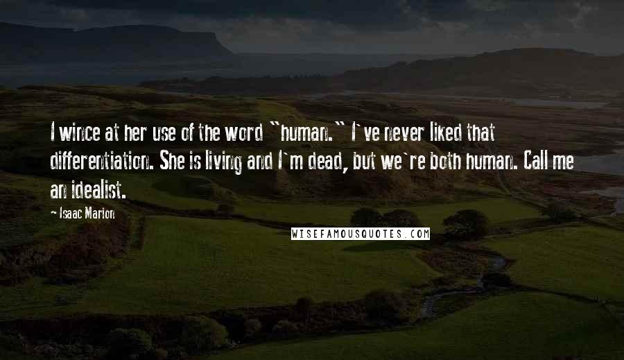 Isaac Marion quotes: I wince at her use of the word "human." I've never liked that differentiation. She is living and I'm dead, but we're both human. Call me an idealist.