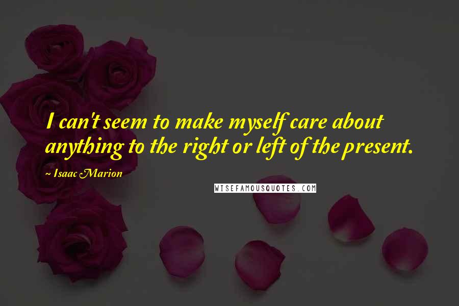 Isaac Marion quotes: I can't seem to make myself care about anything to the right or left of the present.