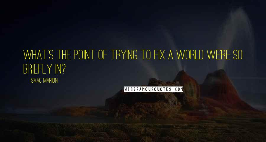 Isaac Marion quotes: What's the point of trying to fix a world we're so briefly in?