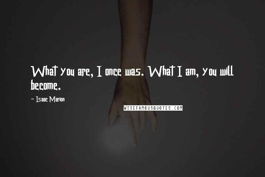 Isaac Marion quotes: What you are, I once was. What I am, you will become.