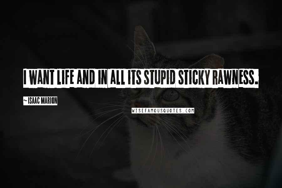 Isaac Marion quotes: I want life and in all its stupid sticky rawness.