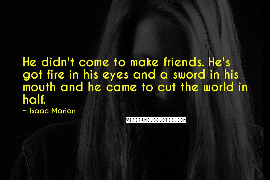 Isaac Marion quotes: He didn't come to make friends. He's got fire in his eyes and a sword in his mouth and he came to cut the world in half.