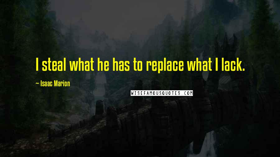 Isaac Marion quotes: I steal what he has to replace what I lack.