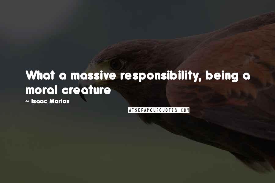 Isaac Marion quotes: What a massive responsibility, being a moral creature