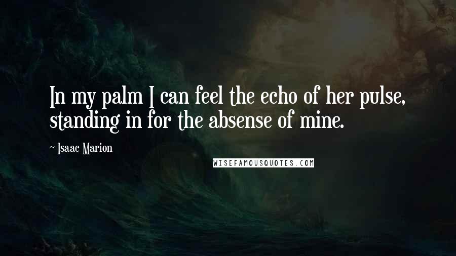 Isaac Marion quotes: In my palm I can feel the echo of her pulse, standing in for the absense of mine.