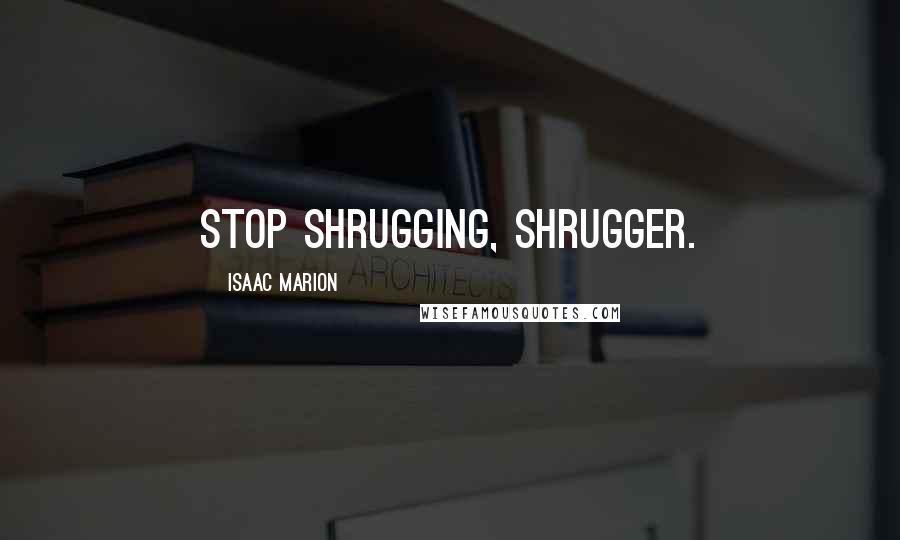 Isaac Marion quotes: Stop shrugging, shrugger.
