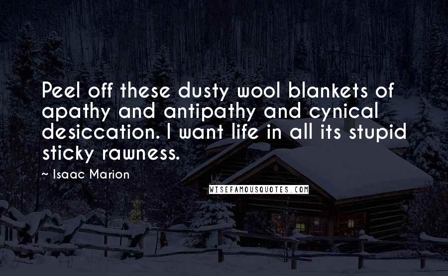 Isaac Marion quotes: Peel off these dusty wool blankets of apathy and antipathy and cynical desiccation. I want life in all its stupid sticky rawness.