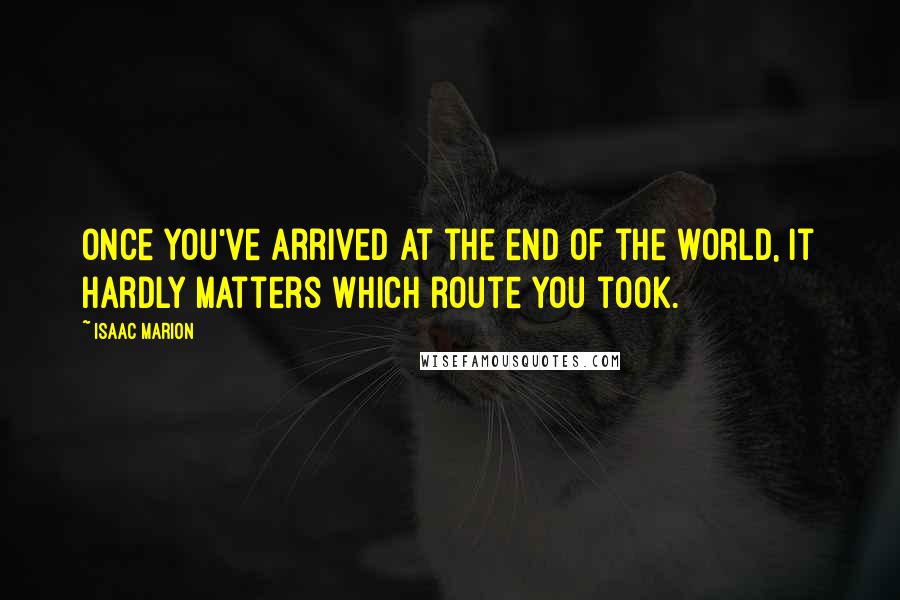 Isaac Marion quotes: Once you've arrived at the end of the world, it hardly matters which route you took.