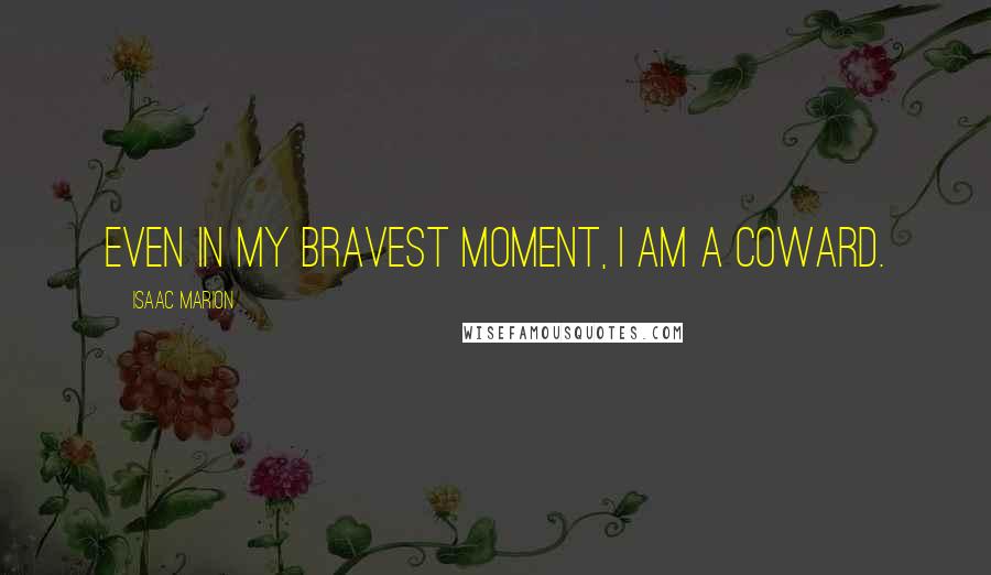 Isaac Marion quotes: Even in my bravest moment, I am a coward.