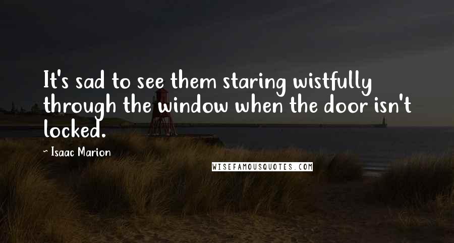 Isaac Marion quotes: It's sad to see them staring wistfully through the window when the door isn't locked.