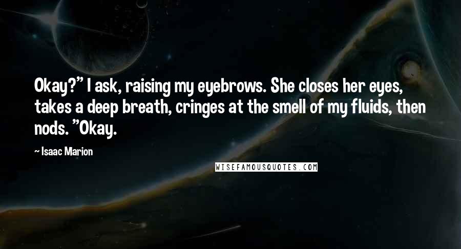 Isaac Marion quotes: Okay?" I ask, raising my eyebrows. She closes her eyes, takes a deep breath, cringes at the smell of my fluids, then nods. "Okay.