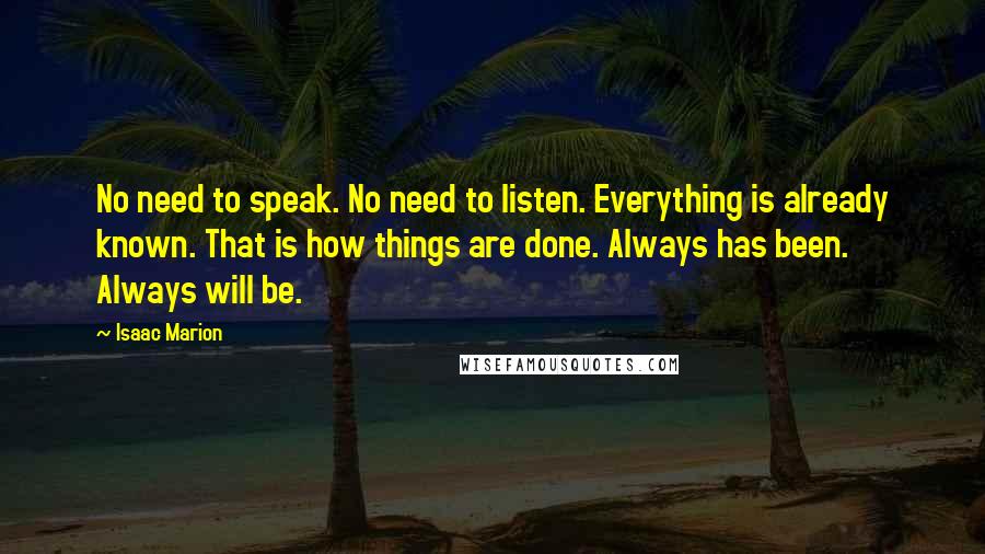 Isaac Marion quotes: No need to speak. No need to listen. Everything is already known. That is how things are done. Always has been. Always will be.