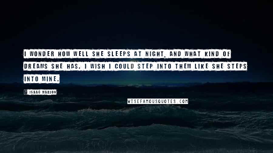 Isaac Marion quotes: I wonder how well she sleeps at night, and what kind of dreams she has. I wish I could step into them like she steps into mine.