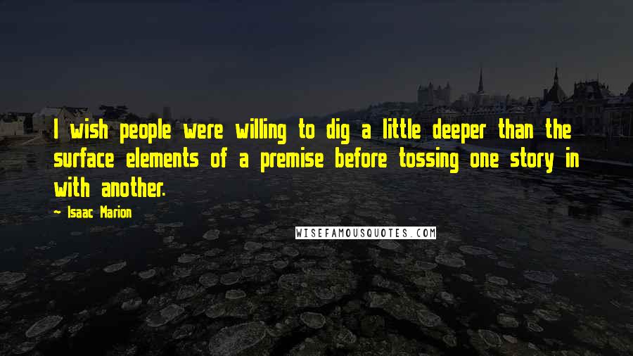 Isaac Marion quotes: I wish people were willing to dig a little deeper than the surface elements of a premise before tossing one story in with another.