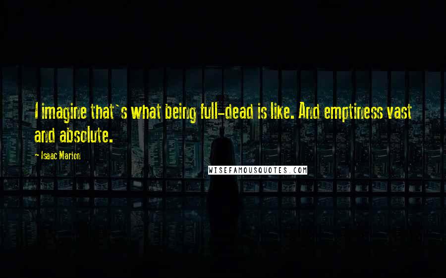 Isaac Marion quotes: I imagine that's what being full-dead is like. And emptiness vast and absolute.