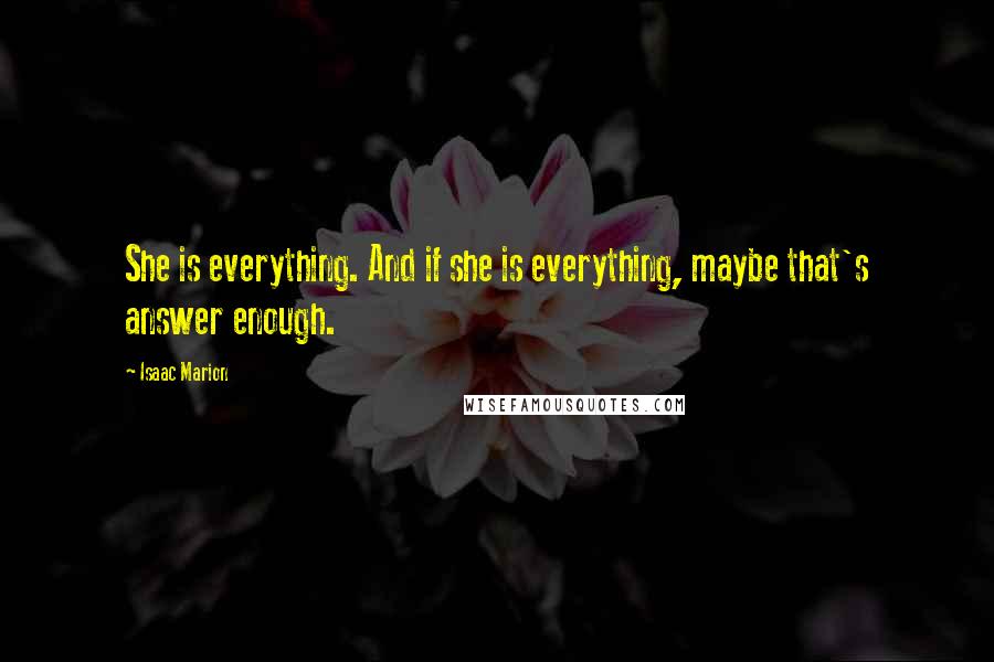 Isaac Marion quotes: She is everything. And if she is everything, maybe that's answer enough.