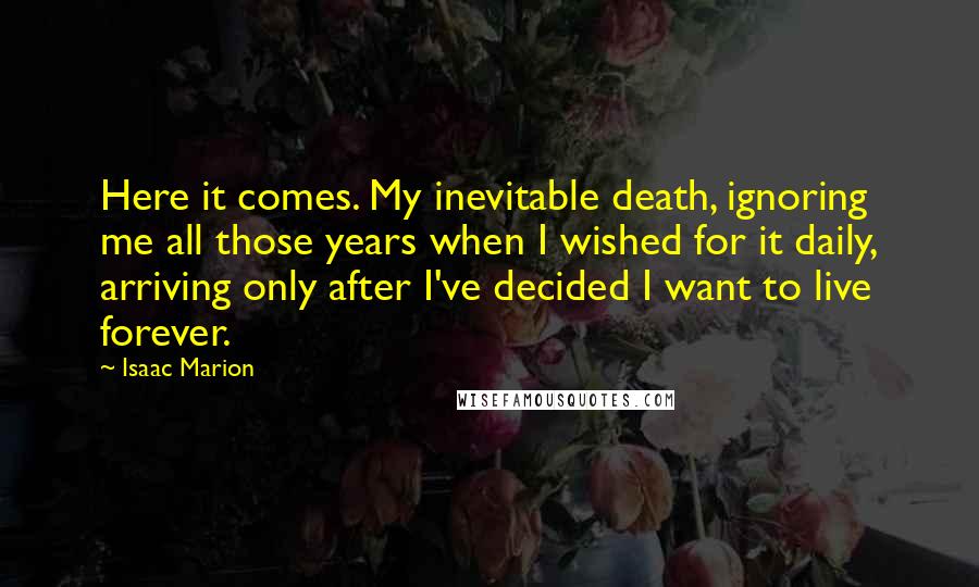 Isaac Marion quotes: Here it comes. My inevitable death, ignoring me all those years when I wished for it daily, arriving only after I've decided I want to live forever.