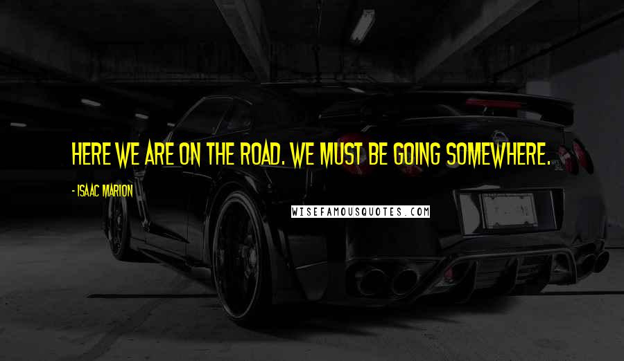 Isaac Marion quotes: Here we are on the road. We must be going somewhere.