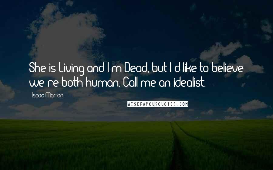 Isaac Marion quotes: She is Living and I'm Dead, but I'd like to believe we're both human. Call me an idealist.