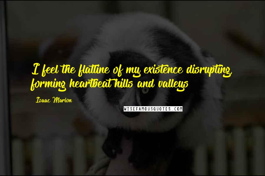 Isaac Marion quotes: I feel the flatline of my existence disrupting, forming heartbeat hills and valleys