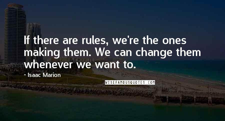 Isaac Marion quotes: If there are rules, we're the ones making them. We can change them whenever we want to.
