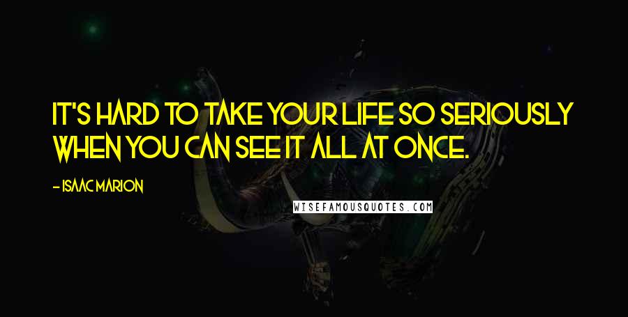 Isaac Marion quotes: It's hard to take your life so seriously when you can see it all at once.