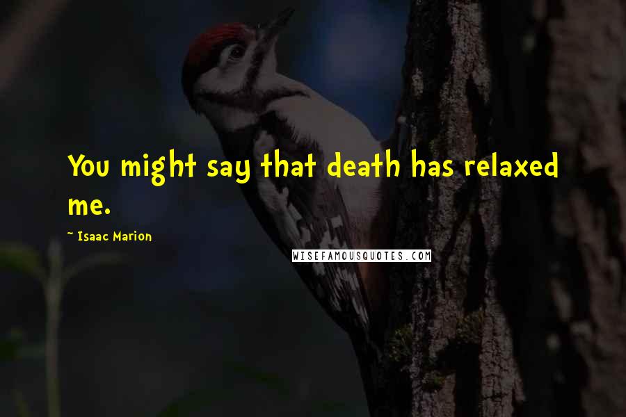 Isaac Marion quotes: You might say that death has relaxed me.