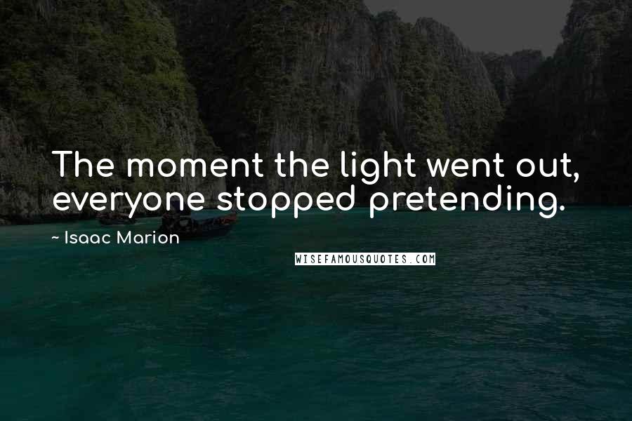 Isaac Marion quotes: The moment the light went out, everyone stopped pretending.