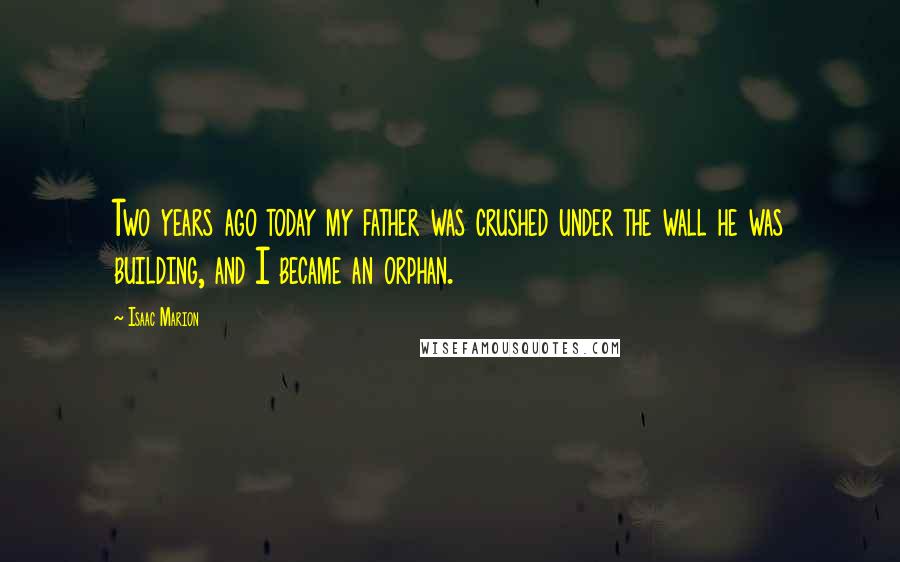 Isaac Marion quotes: Two years ago today my father was crushed under the wall he was building, and I became an orphan.