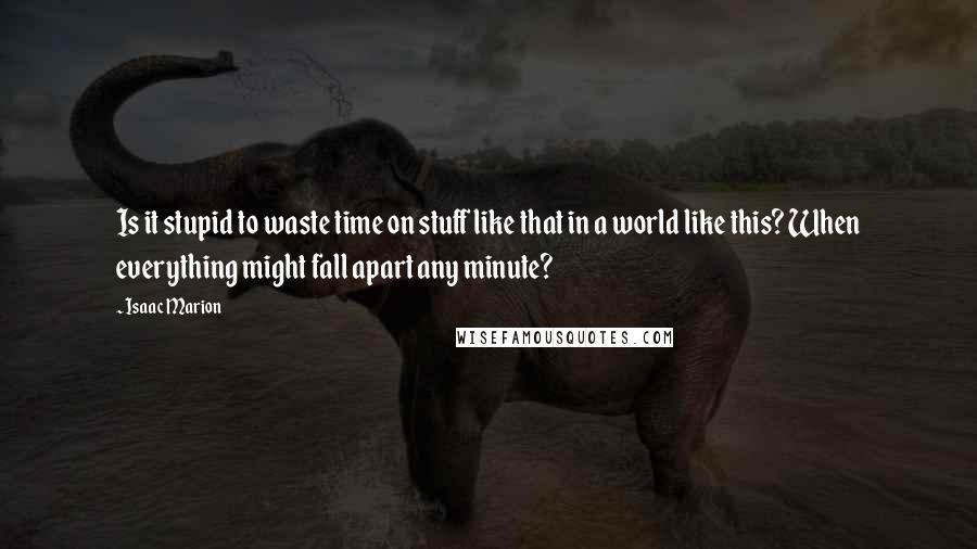 Isaac Marion quotes: Is it stupid to waste time on stuff like that in a world like this? When everything might fall apart any minute?