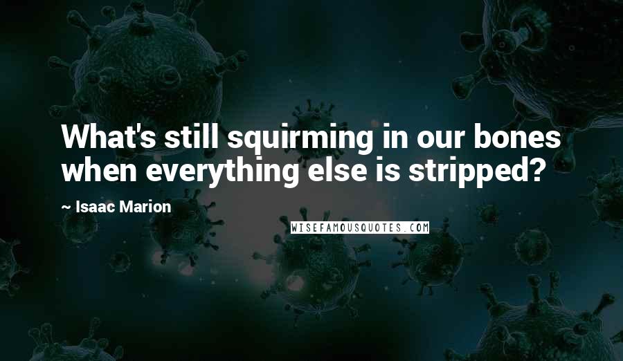 Isaac Marion quotes: What's still squirming in our bones when everything else is stripped?