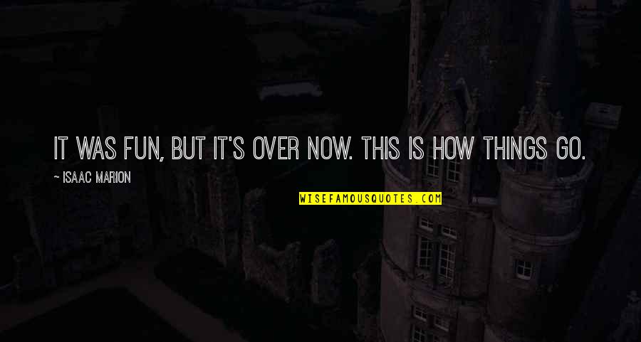 Isaac Marion Quotes By Isaac Marion: It was fun, but it's over now. This Isaac Marion Quotes By Isaac Marion: It was fun, but it's over now. This