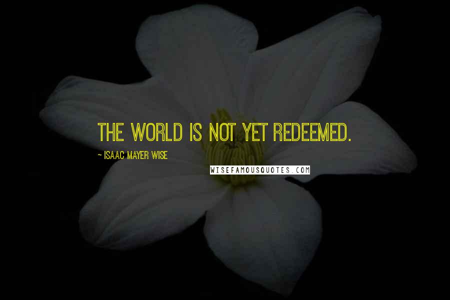 Isaac Mayer Wise quotes: The world is not yet redeemed.