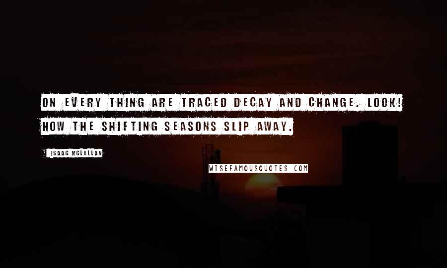 Isaac McLellan quotes: On every thing are traced decay and change. Look! how the shifting seasons slip away.