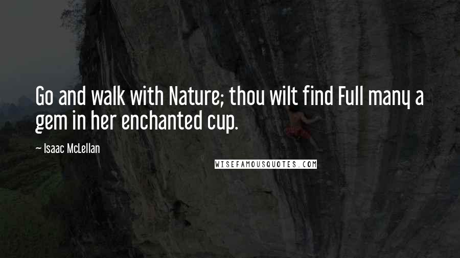 Isaac McLellan quotes: Go and walk with Nature; thou wilt find Full many a gem in her enchanted cup.