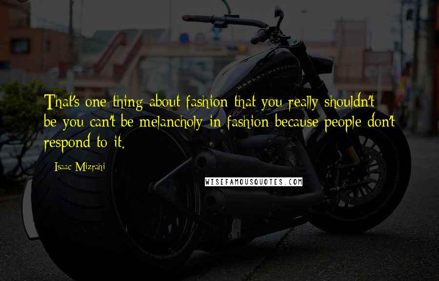 Isaac Mizrahi quotes: That's one thing about fashion that you really shouldn't be-you can't be melancholy in fashion because people don't respond to it.