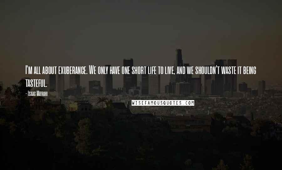 Isaac Mizrahi quotes: I'm all about exuberance. We only have one short life to live, and we shouldn't waste it being tasteful.