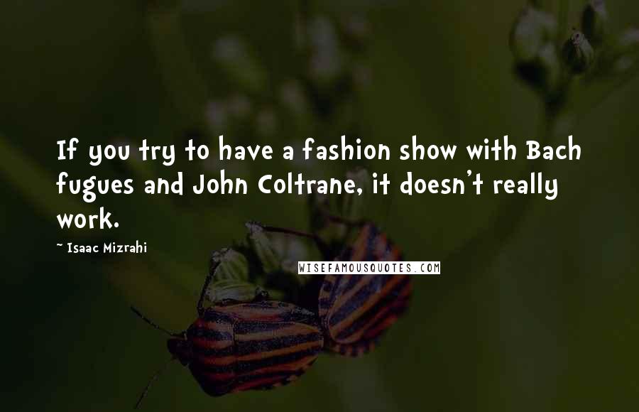 Isaac Mizrahi quotes: If you try to have a fashion show with Bach fugues and John Coltrane, it doesn't really work.