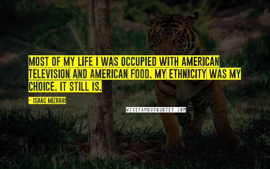 Isaac Mizrahi quotes: Most of my life I was occupied with American television and American food. My ethnicity was my choice. It still is.