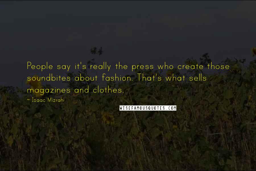 Isaac Mizrahi quotes: People say it's really the press who create those soundbites about fashion. That's what sells magazines and clothes.